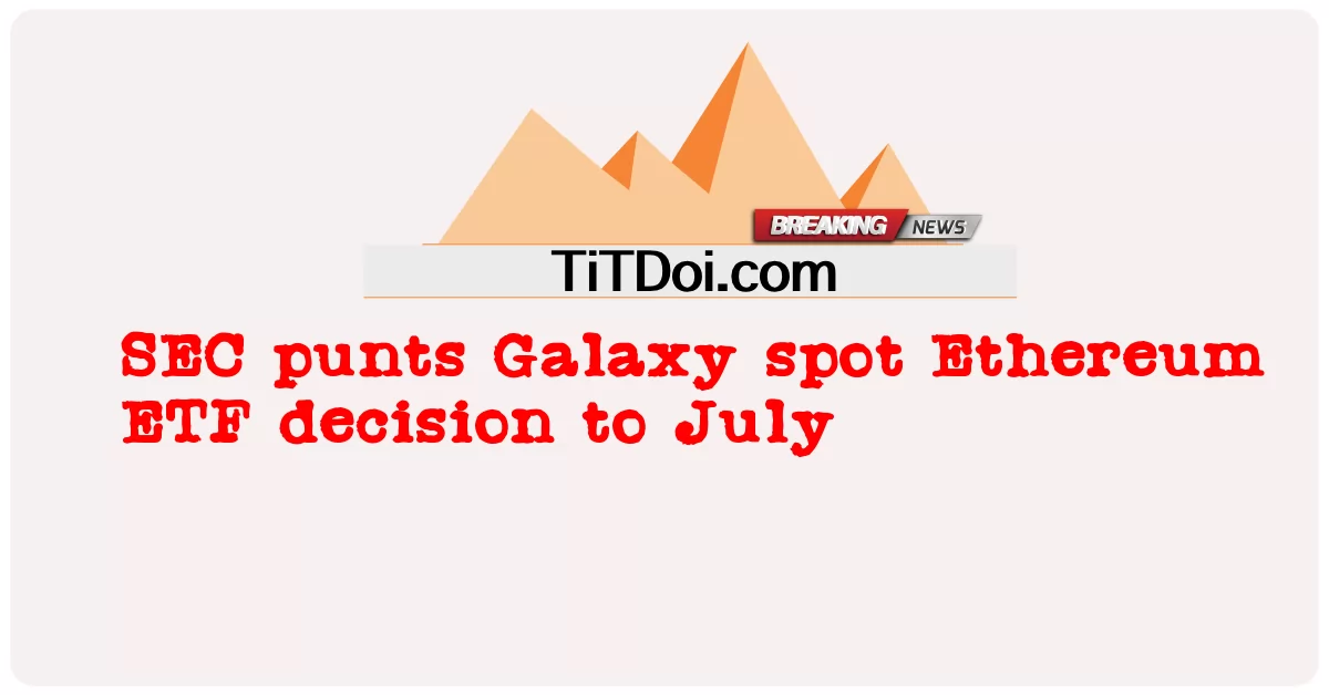 SEC punts Galaxy spot decisão Ethereum ETF para julho -  SEC punts Galaxy spot Ethereum ETF decision to July