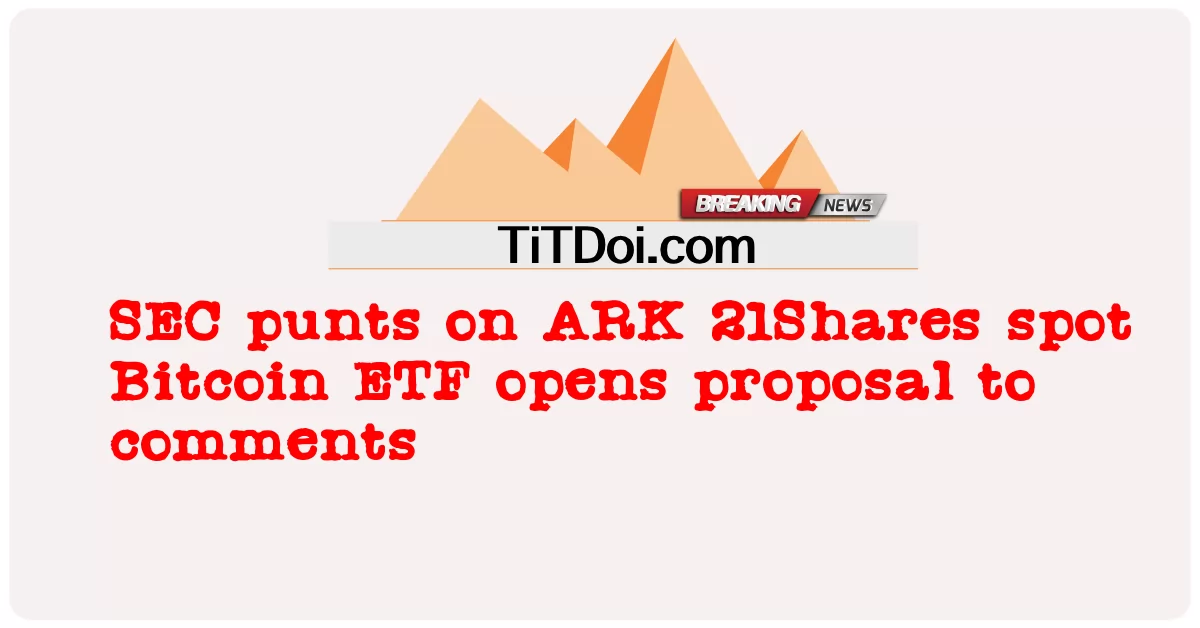 ARK 21Shares 현물 비트코인 ETF에 대한 SEC 펀트, 논평에 대한 제안 개시 -  SEC punts on ARK 21Shares spot Bitcoin ETF opens proposal to comments