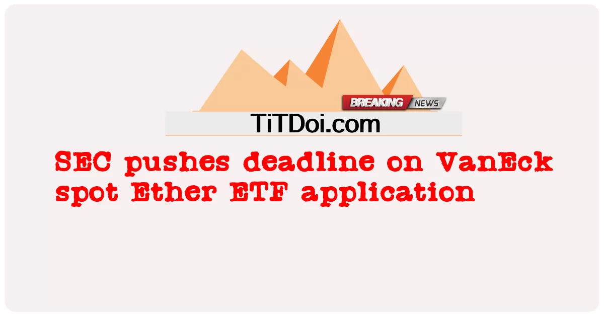 SEC, VanEck 현물 Ether ETF 신청 마감 시한 미루기 -  SEC pushes deadline on VanEck spot Ether ETF application