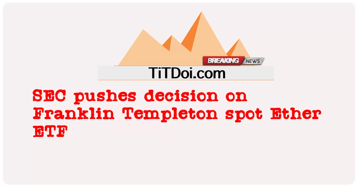 एसईसी फ्रैंकलिन टेम्पलटन स्पॉट ईथर ईटीएफ पर निर्णय को धक्का देता है -  SEC pushes decision on Franklin Templeton spot Ether ETF