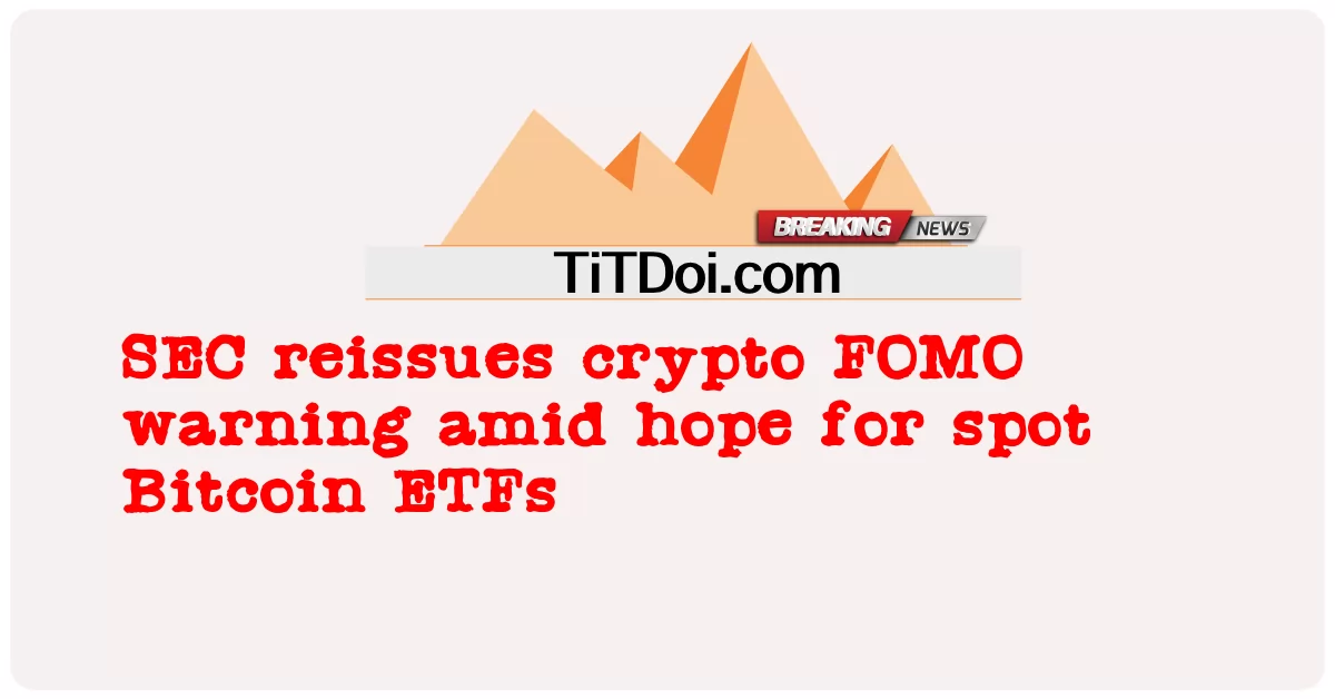 SEC, 현물 비트코인 ETF에 대한 희망 속에 암호화폐 FOMO 경고 재발행 -  SEC reissues crypto FOMO warning amid hope for spot Bitcoin ETFs