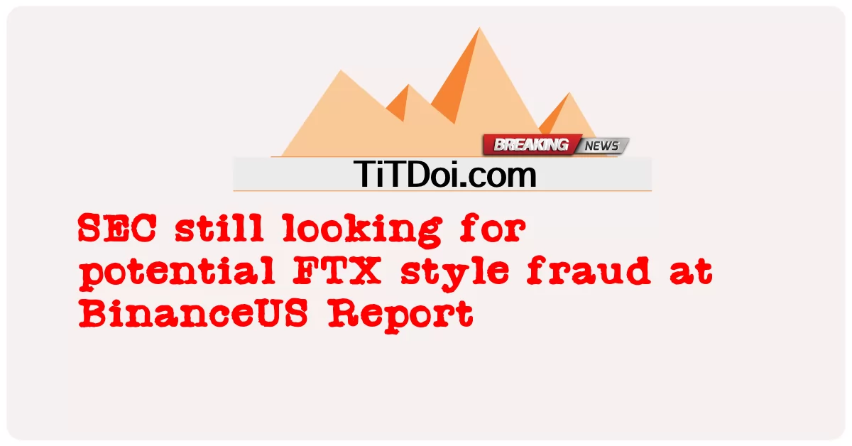 SEC는 여전히 BinanceUS 보고서에서 잠재적인 FTX 스타일 사기를 찾고 있습니다. -  SEC still looking for potential FTX style fraud at BinanceUS Report
