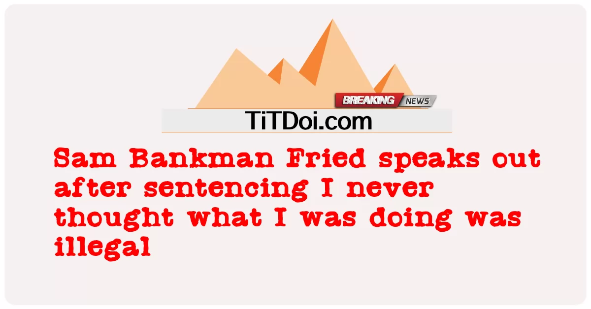 ဆမ် ဘဏ်မန်း ဖရက်ဒ်က ထောင်ဒဏ်ချခံရပြီးတဲ့နောက် ကျွန်တော် ဘာလုပ်နေတယ်ဆိုတာ တရားမဝင်ဘူးလို့ တစ်ခါမှ မထင်ခဲ့ဘူး -  Sam Bankman Fried speaks out after sentencing I never thought what I was doing was illegal