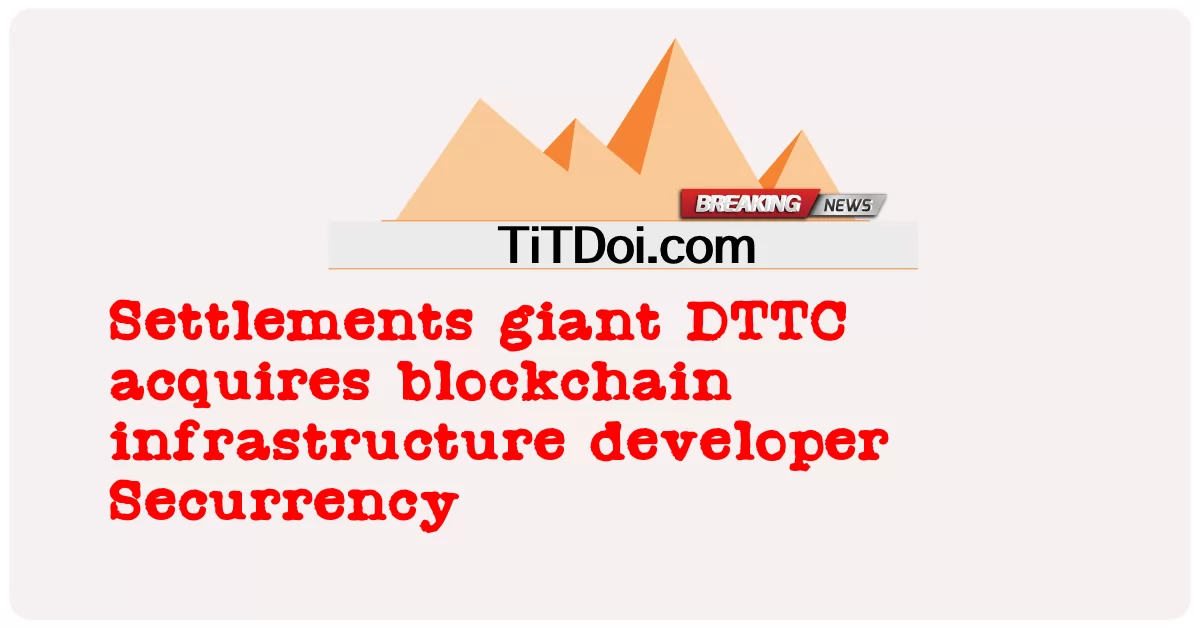 결제 대기업 DTTC, 블록체인 인프라 개발업체 Securrency 인수 -  Settlements giant DTTC acquires blockchain infrastructure developer Securrency
