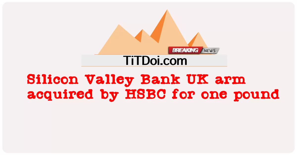Silicon Valley Bank UK arm, HSBC가 1파운드에 인수 -  Silicon Valley Bank UK arm acquired by HSBC for one pound