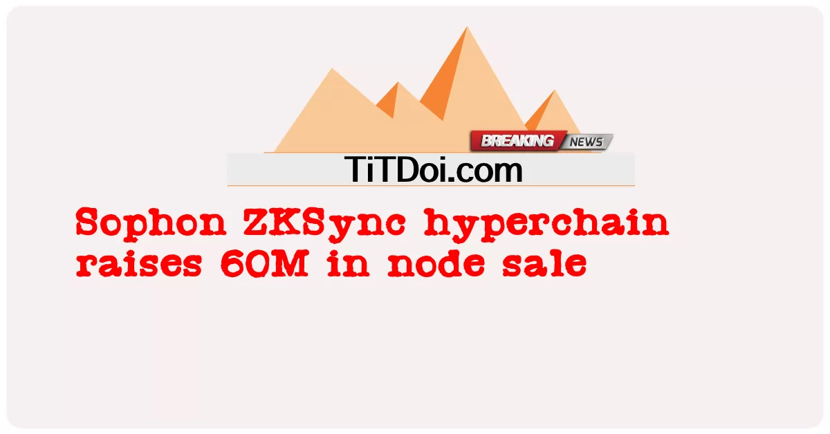 Sophon ZKSync hyperchain tăng 60 triệu lượt bán nút -  Sophon ZKSync hyperchain raises 60M in node sale