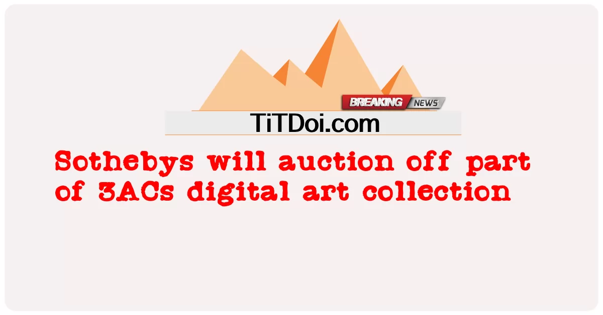 소더비는 3AC의 디지털 아트 컬렉션의 일부를 경매합니다. -  Sothebys will auction off part of 3ACs digital art collection
