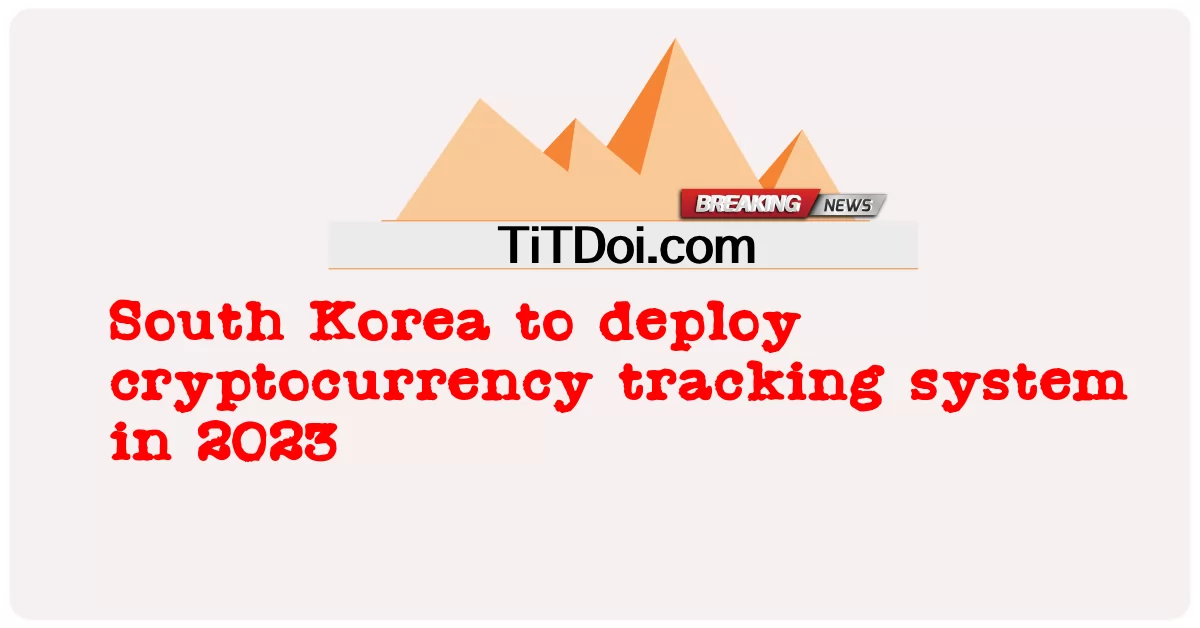 เกาหลีใต้จะปรับใช้ระบบติดตามสกุลเงินดิจิทัลในปี 2023  -  South Korea to deploy cryptocurrency tracking system in 2023