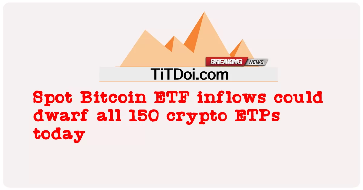 Dòng vốn Bitcoin ETF giao ngay có thể lấn át tất cả 150 ETP tiền điện tử hiện nay -  Spot Bitcoin ETF inflows could dwarf all 150 crypto ETPs today