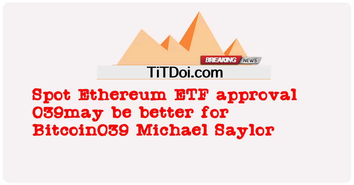Одобрение спотового Ethereum ETF 039может быть лучше для Bitcoin039 Майкл Сэйлор -  Spot Ethereum ETF approval 039may be better for Bitcoin039 Michael Saylor