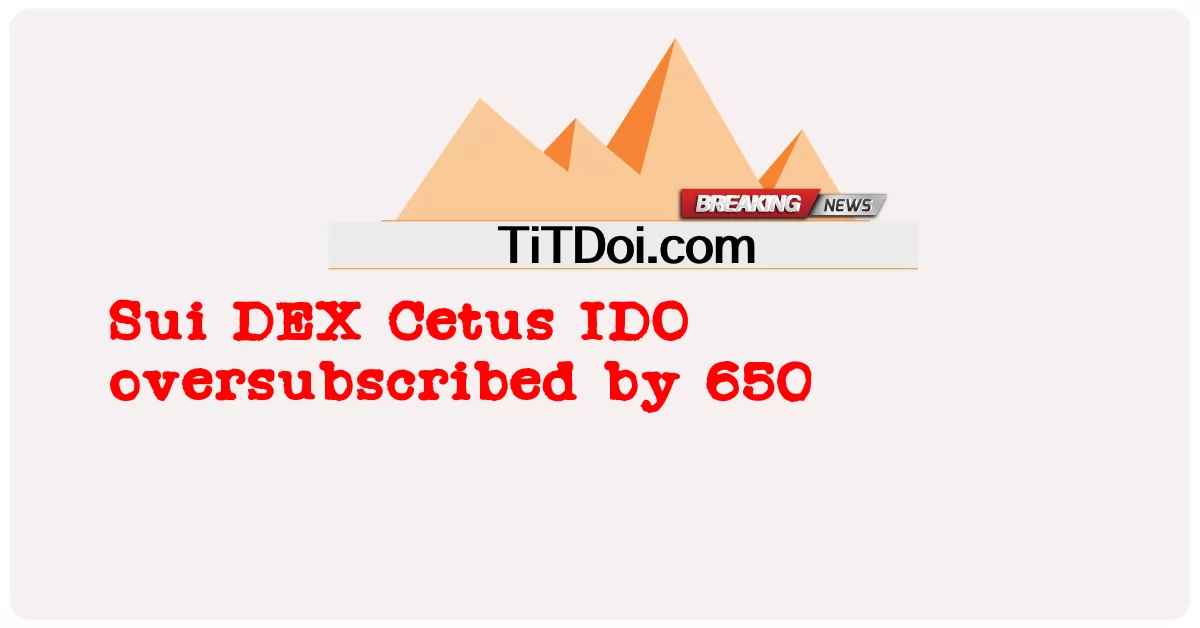 Sui DEX Cetus IDO 650 দ্বারা অতিরিক্ত সাবস্ক্রাইব করা হয়েছে -  Sui DEX Cetus IDO oversubscribed by 650