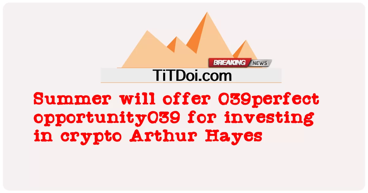 O verão oferecerá 039 oportunidade perfeita039 para investir em cripto Arthur Hayes -  Summer will offer 039perfect opportunity039 for investing in crypto Arthur Hayes