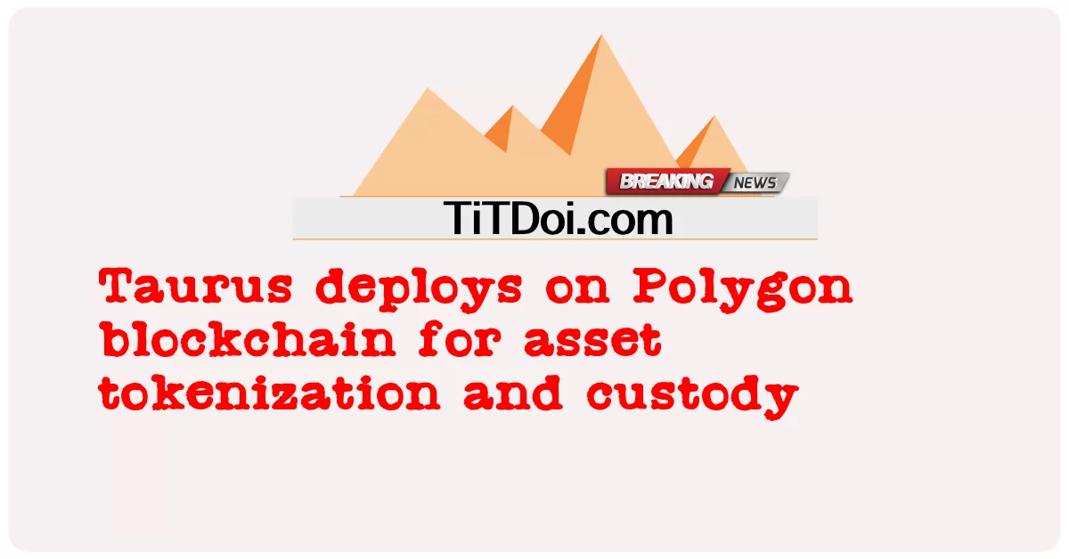 Taurus لپاره د شتمنیو tokenization او توقیف پر Polygon blockchain ځای پرځای -  Taurus deploys on Polygon blockchain for asset tokenization and custody