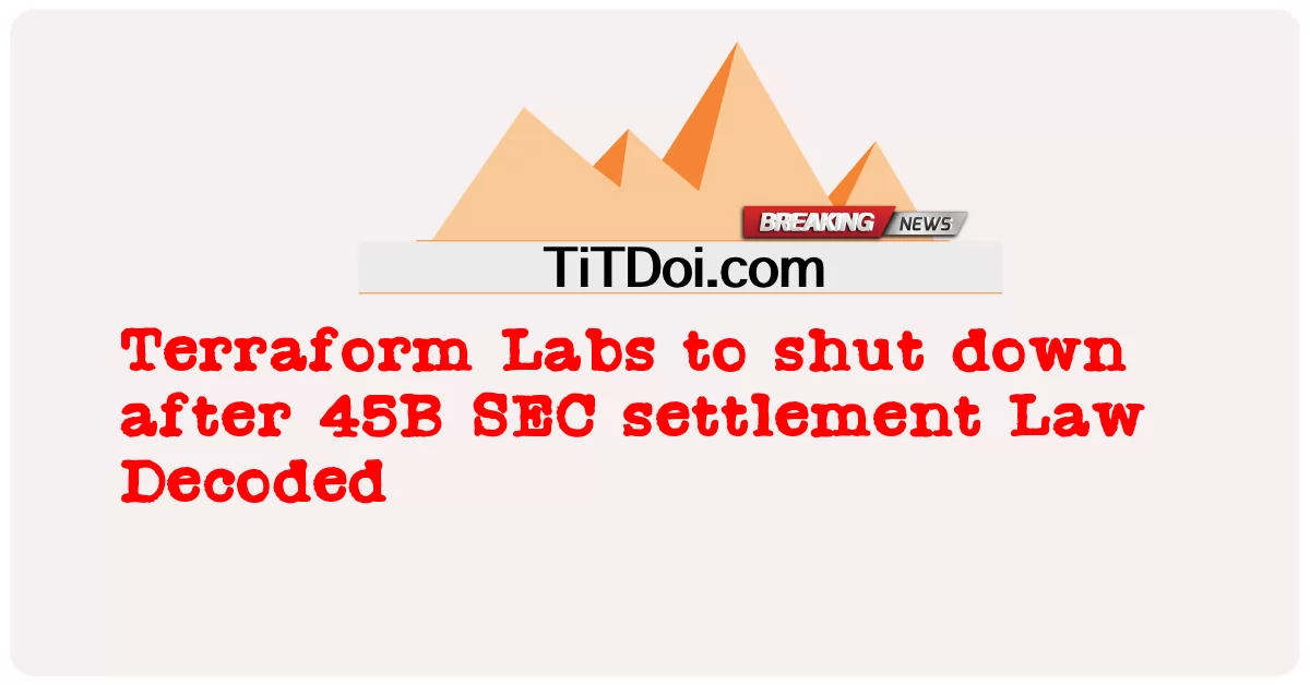  Terraform Labs to shut down after 45B SEC settlement Law Decoded