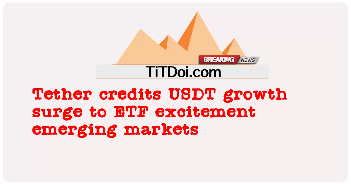 Tether ផ្តល់ ឥណទាន ដល់ ការ កើន ឡើង នៃ កំណើន USDT ទៅ កាន់ ទី ផ្សារ ដែល កំពុង អភិវឌ្ឍន៍ ETF ដែល មាន ការ រំភើប -  Tether credits USDT growth surge to ETF excitement emerging markets