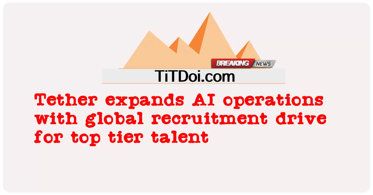 Tether ពង្រីក ប្រតិបត្តិ ការ AI ជាមួយ នឹង ការ បើក បរ ជ្រើស រើស សកល សម្រាប់ ទេព កោសល្យ កម្រិត កំពូល -  Tether expands AI operations with global recruitment drive for top tier talent