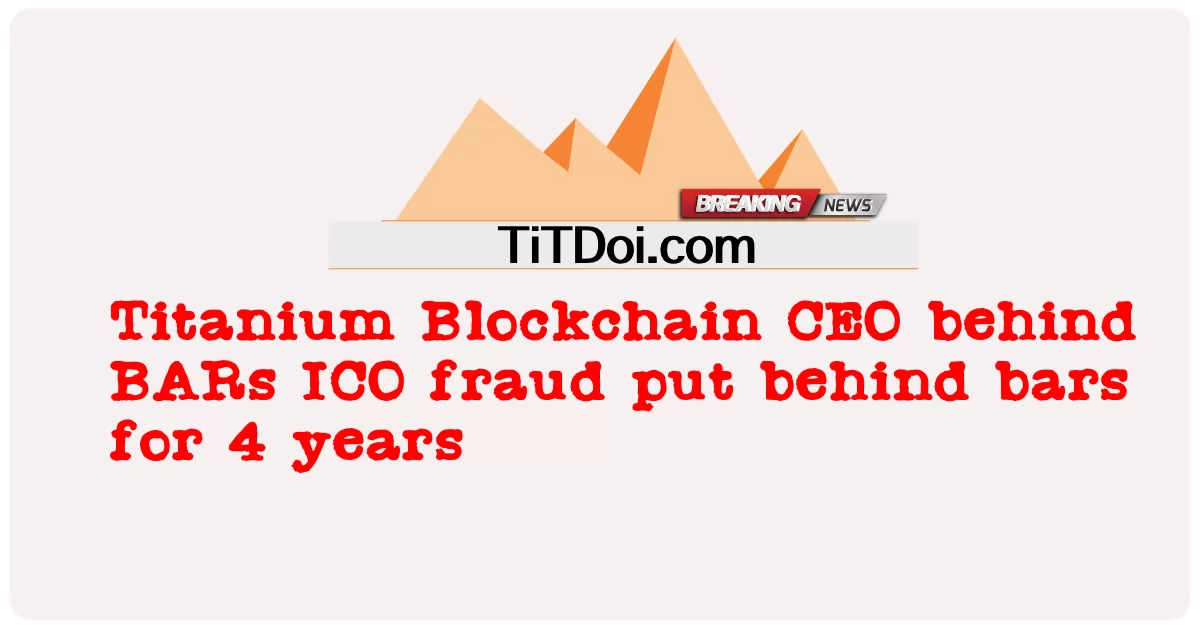 Titanium Blockchain CEO ที่อยู่เบื้องหลังการฉ้อโกง BARs ICO ถูกจำคุกเป็นเวลา 4 ปี -  Titanium Blockchain CEO behind BARs ICO fraud put behind bars for 4 years