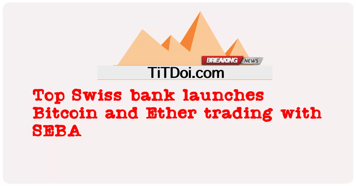 ທະນາຄານTop Swiss ເປີດການແລກປ່ຽນ Bitcoin ແລະ Ether ກັບ SEBA -  Top Swiss bank launches Bitcoin and Ether trading with SEBA