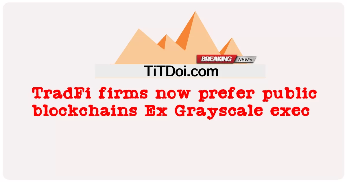 TradFi ကုမ္ပဏီတွေဟာ အခုတော့ Ex Grayscale Exc ကို ကြိုက်နှစ်သက်ကြပါတယ် -  TradFi firms now prefer public blockchains Ex Grayscale exec