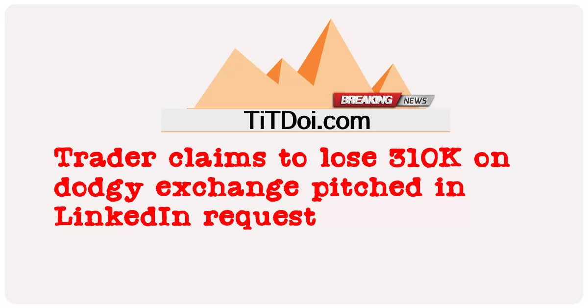 Trader ອ້າງວ່າສູນເສຍ 310K ໃນການແລກປ່ຽນ dodgy ໃນຄໍາຮ້ອງຂໍ LinkedIn -  Trader claims to lose 310K on dodgy exchange pitched in LinkedIn request