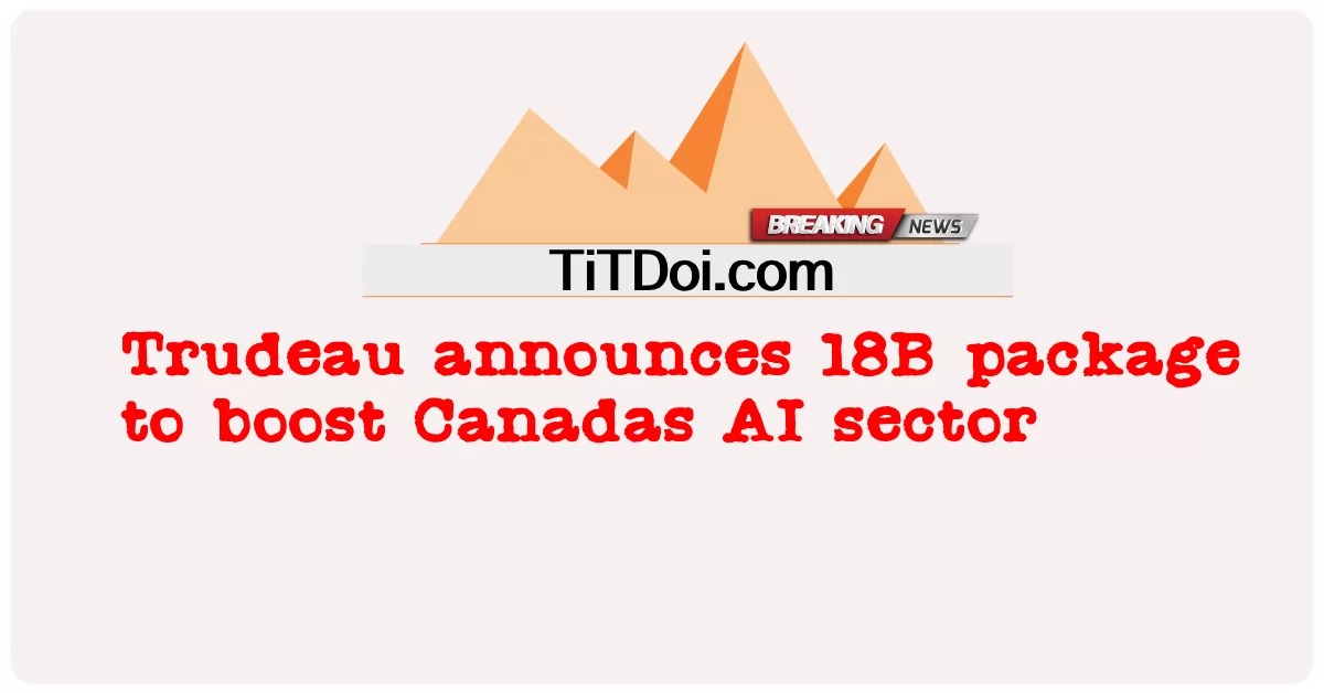 Thủ tướng Trudeau công bố gói 18B để thúc đẩy lĩnh vực AI của Canada -  Trudeau announces 18B package to boost Canadas AI sector