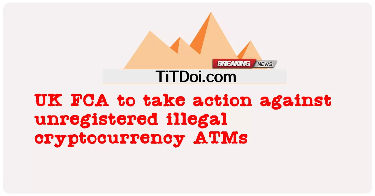 UK FCA na kumilos laban sa mga hindi rehistradong iligal na cryptocurrency ATM -  UK FCA to take action against unregistered illegal cryptocurrency ATMs