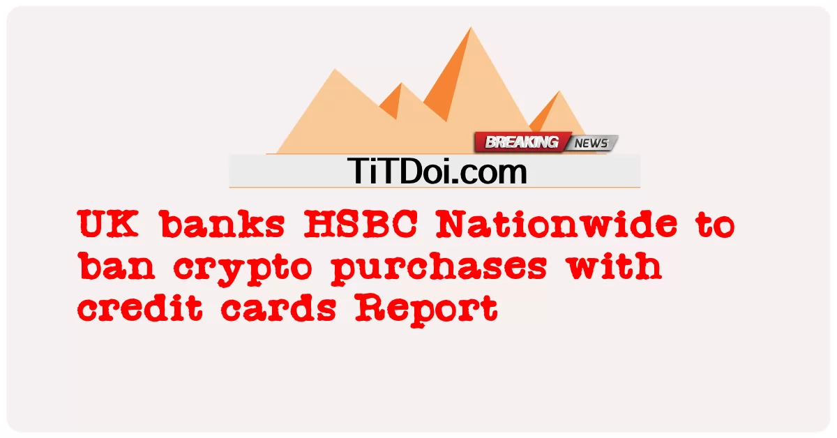 البنوك البريطانية HSBC Nationwide لحظر عمليات شراء العملات المشفرة باستخدام تقرير بطاقات الائتمان -  UK banks HSBC Nationwide to ban crypto purchases with credit cards Report
