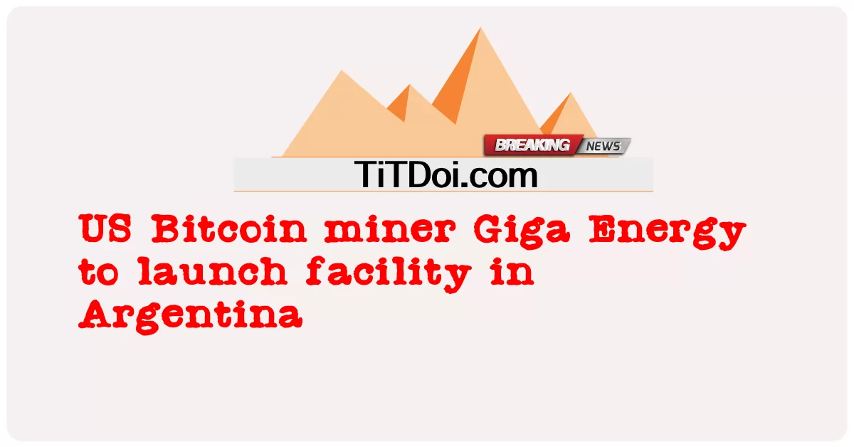 Pelombong Bitcoin AS Giga Energy untuk melancarkan kemudahan di Argentina -  US Bitcoin miner Giga Energy to launch facility in Argentina
