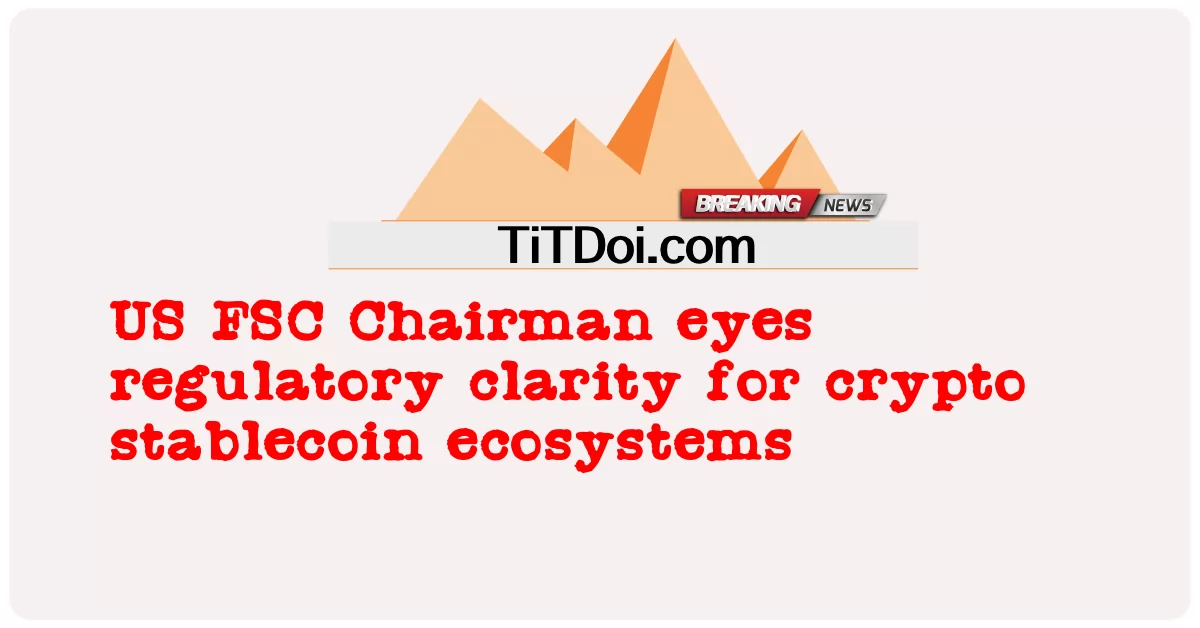 美国FSC主席关注加密稳定币生态系统的监管清晰度 -  US FSC Chairman eyes regulatory clarity for crypto stablecoin ecosystems