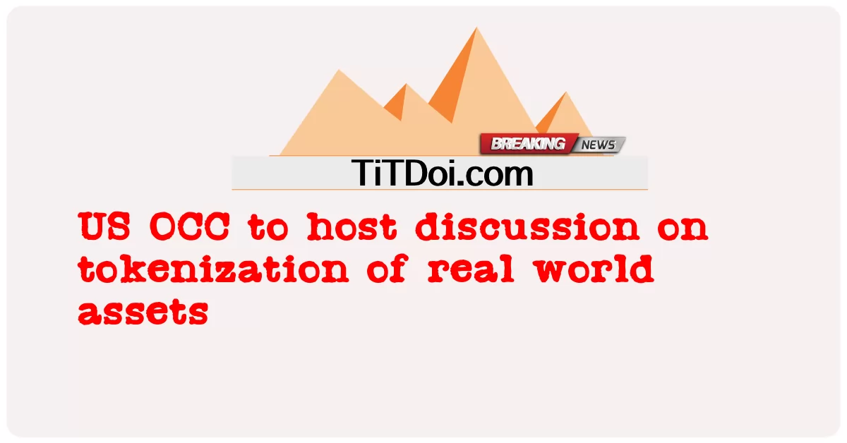 미국 OCC, 실물 자산의 토큰화에 대한 토론 주최 -  US OCC to host discussion on tokenization of real world assets