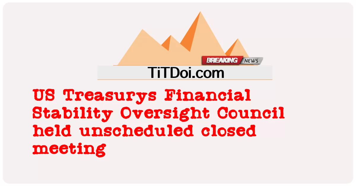 米国財務省金融安定監視委員会が予定外の非公開会議を開催 -  US Treasurys Financial Stability Oversight Council held unscheduled closed meeting