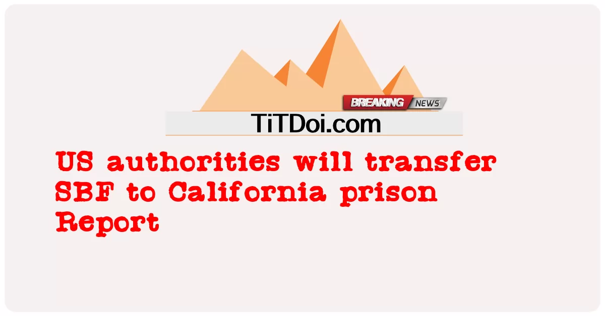 美国当局将把SBF转移到加州监狱报告 -  US authorities will transfer SBF to California prison Report