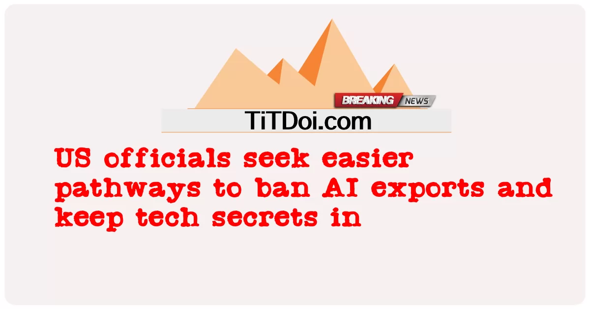  US officials seek easier pathways to ban AI exports and keep tech secrets in