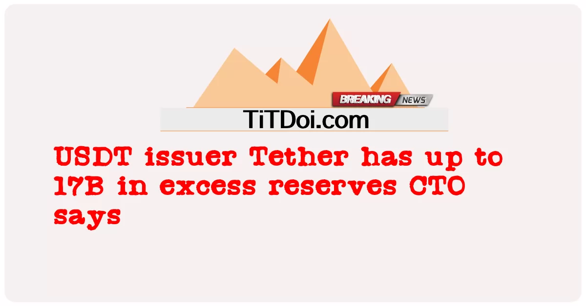 USDT 발행자 Tether는 최대 17B의 초과 준비금을 가지고 있다고 CTO는 말합니다. -  USDT issuer Tether has up to 17B in excess reserves CTO says