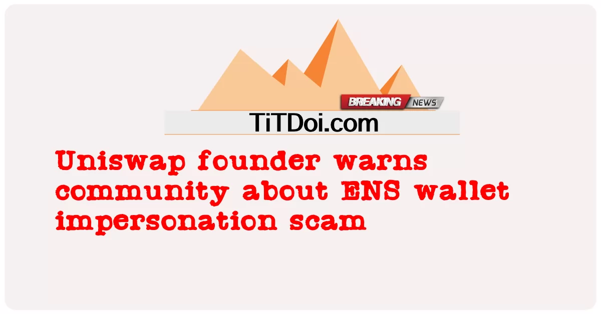 Nhà sáng lập Uniswap cảnh báo cộng đồng về lừa đảo mạo danh ví ENS -  Uniswap founder warns community about ENS wallet impersonation scam