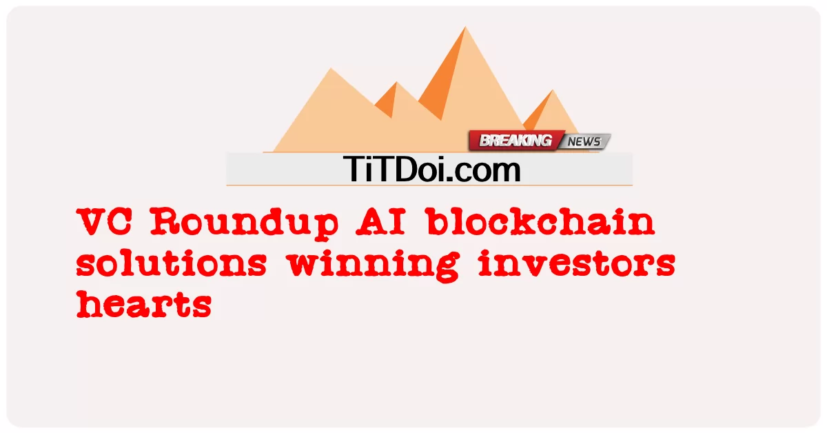 VC Roundup AI blockchain د حل ګټونکی پانګوالو زړونه -  VC Roundup AI blockchain solutions winning investors hearts