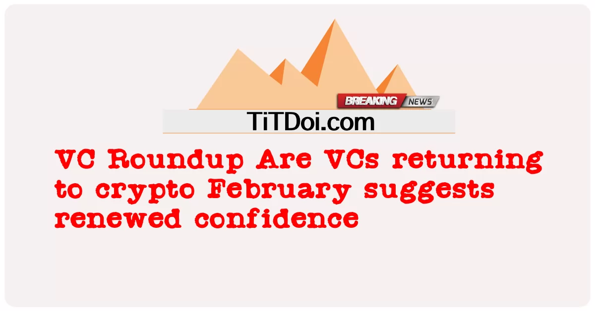 VC Roundup Nagbabalik ba ang mga VC sa crypto Pebrero ay nagmumungkahi ng panibagong tiwala -  VC Roundup Are VCs returning to crypto February suggests renewed confidence