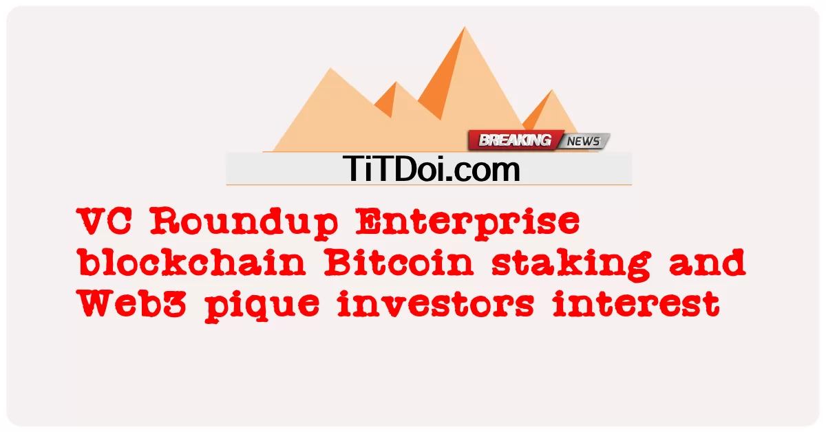VC Roundup Enterprise blockchain ສະກຸນເງິນ Bitcoin ແລະ Web3 pique ນັກລົງທຶນສົນໃຈ -  VC Roundup Enterprise blockchain Bitcoin staking and Web3 pique investors interest