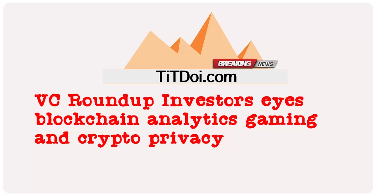 VC Roundup Investors eyes blockchain ការវិភាគហ្គេមនិង crypto privacy -  VC Roundup Investors eyes blockchain analytics gaming and crypto privacy
