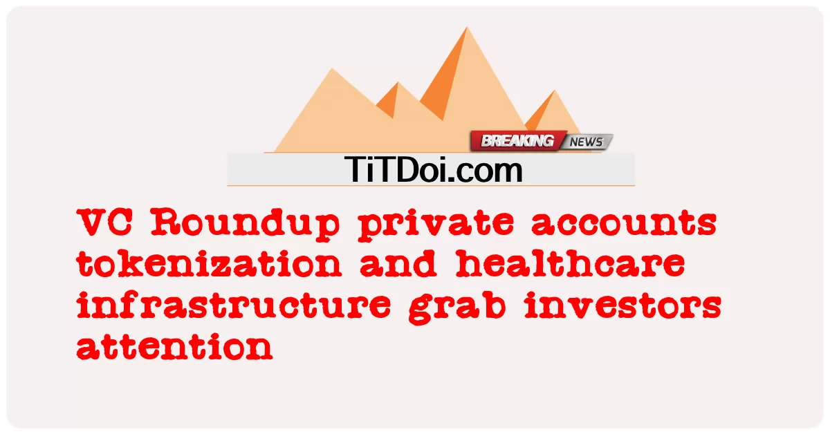 VC Roundup özel hesapların tokenizasyonu ve sağlık altyapısı yatırımcıların dikkatini çekiyor -  VC Roundup private accounts tokenization and healthcare infrastructure grab investors attention
