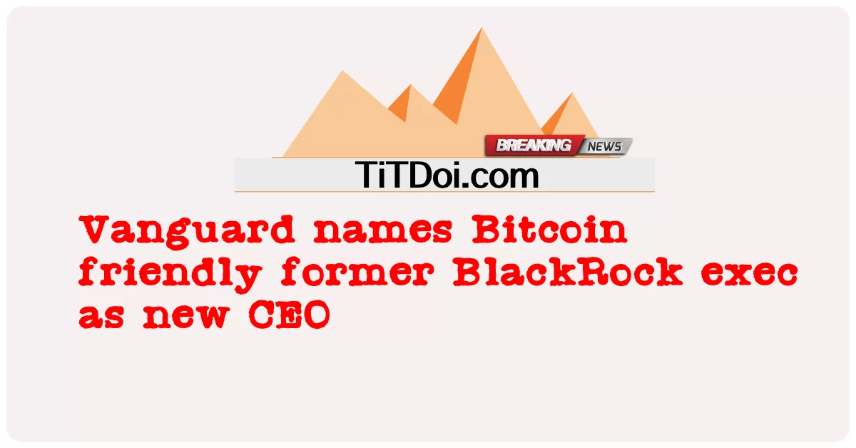 Vanguard nomeia ex-executivo da BlackRock como novo CEO -  Vanguard names Bitcoin friendly former BlackRock exec as new CEO