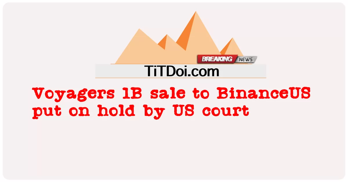 BinanceUS သို့ Voyagers 1B ရောင်းချမှုကို အမေရိကန်တရားရုံးက ဆိုင်းငံ့ထားသည်။ -  Voyagers 1B sale to BinanceUS put on hold by US court