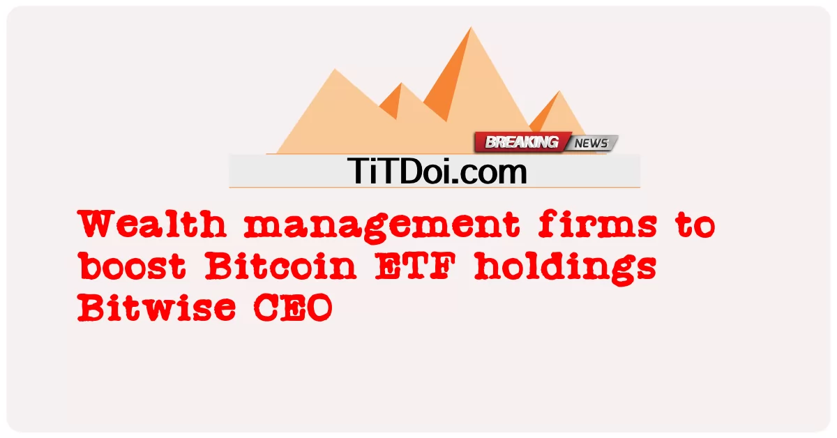 Le società di gestione patrimoniale aumenteranno le partecipazioni in ETF su Bitcoin CEO di Bitwise -  Wealth management firms to boost Bitcoin ETF holdings Bitwise CEO