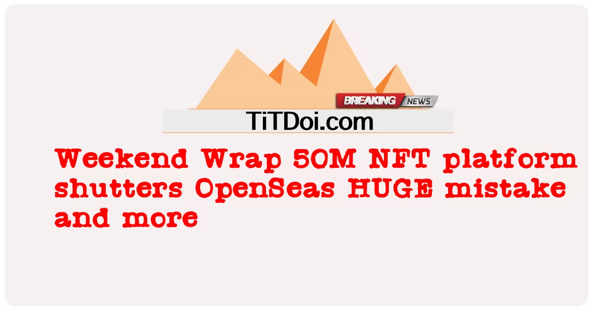 周末包装 50M NFT 平台关闭了 OpenSea 巨大的错误等等 -  Weekend Wrap 50M NFT platform shutters OpenSeas HUGE mistake and more