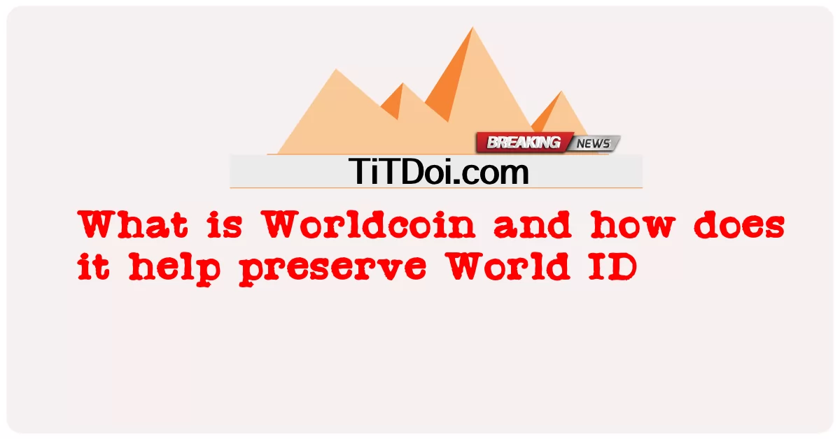 Worldcoin là gì và nó giúp bảo tồn World ID như thế nào -  What is Worldcoin and how does it help preserve World ID