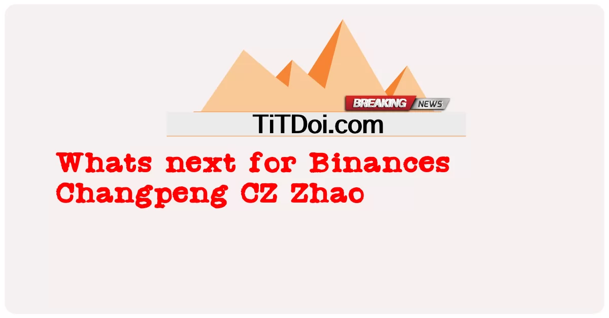 Whats seterusnya untuk Binances Changpeng CZ Zhao -  Whats next for Binances Changpeng CZ Zhao