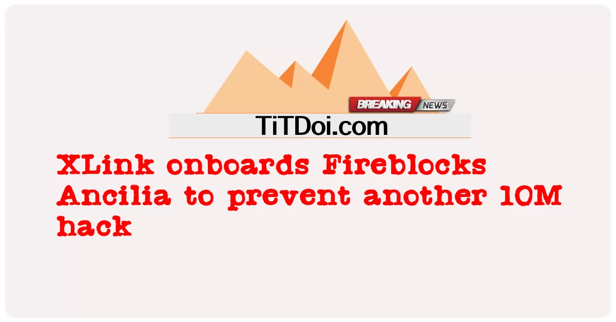 XLink trên tàu Fireblocks Ancilia để ngăn chặn một vụ hack 10M khác -  XLink onboards Fireblocks Ancilia to prevent another 10M hack