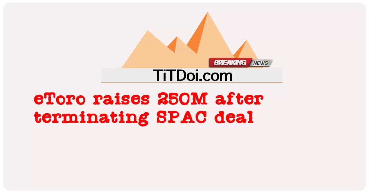 eToro mengumpulkan 250 juta setelah mengakhiri kesepakatan SPAC -  eToro raises 250M after terminating SPAC deal