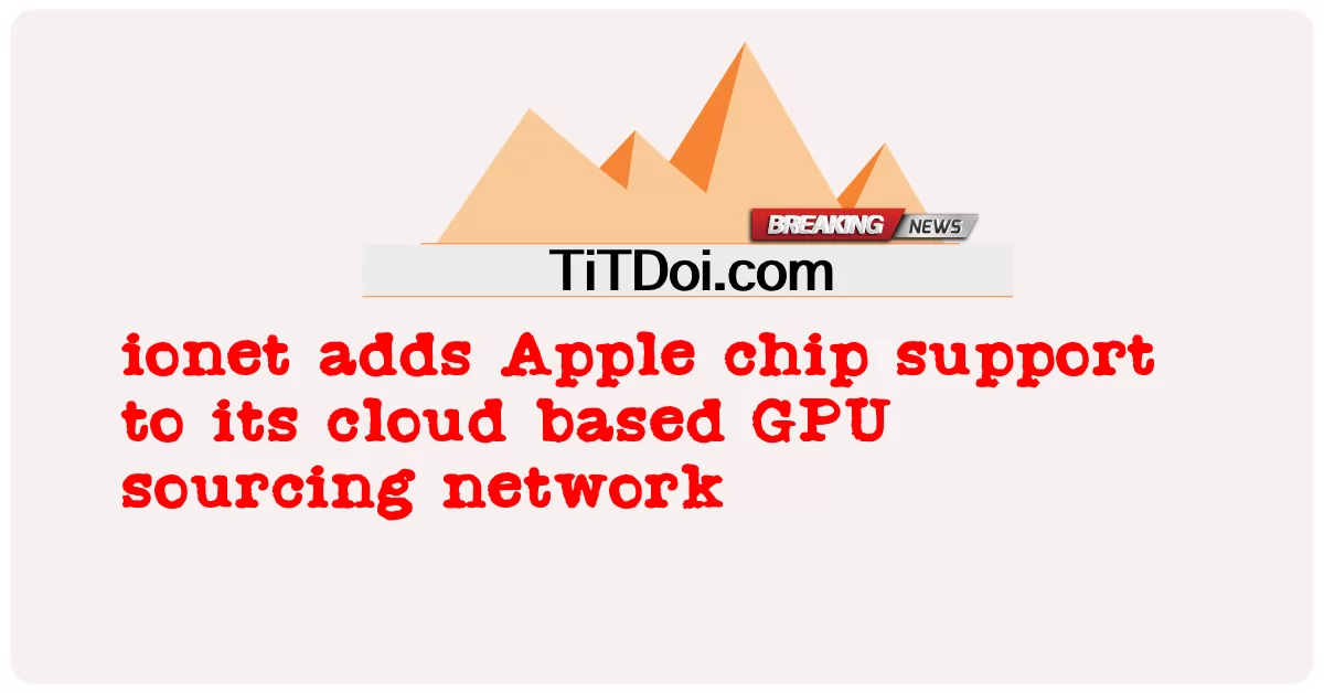 ionet, 클라우드 기반 GPU 소싱 네트워크에 Apple 칩 지원 추가 -  ionet adds Apple chip support to its cloud based GPU sourcing network